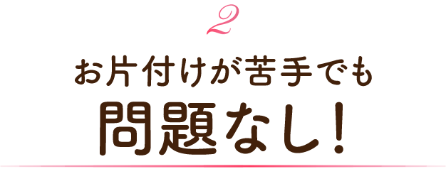 お片付けが苦手でも問題なし！