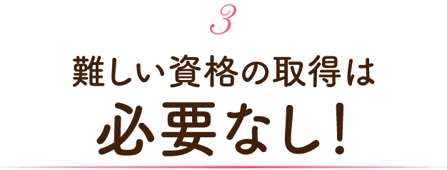難しい資格の取得は必要なし！