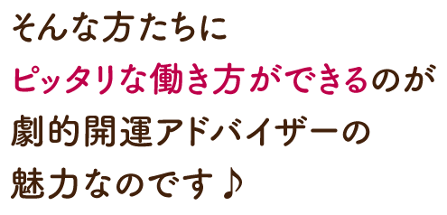 そんな方達にピッタリな働き方ができるのが劇的開運アドバイザーの魅力なのです