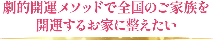 劇的開運メソッドで全国のご家庭を開運するお家に整えたい